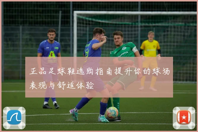 正品足球鞋选购指南提升你的球场表现与舒适体验