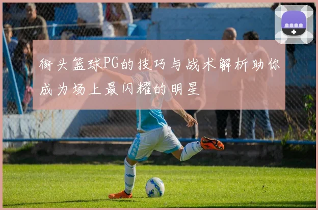 街头篮球PG的技巧与战术解析助你成为场上最闪耀的明星