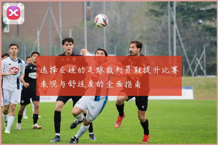 选择合适的足球裁判员鞋提升比赛表现与舒适度的全面指南