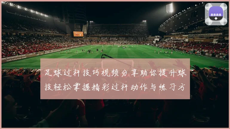 足球过杆技巧视频分享助你提升球技轻松掌握精彩过杆动作与练习方法