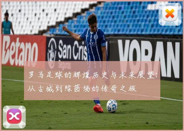 罗马足球的辉煌历史与未来展望：从古城到绿茵场的传奇之旅