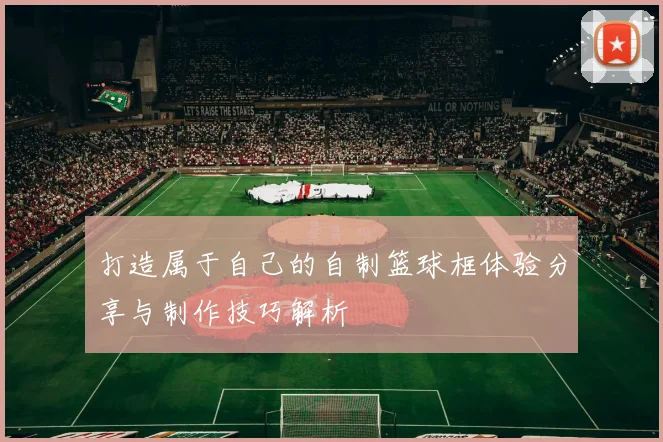 打造属于自己的自制篮球框体验分享与制作技巧解析