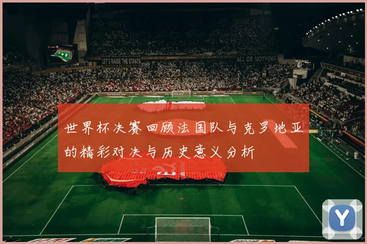 世界杯决赛回顾法国队与克罗地亚的精彩对决与历史意义分析