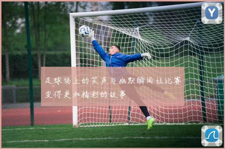 足球场上的笑声与幽默瞬间让比赛变得更加精彩的故事