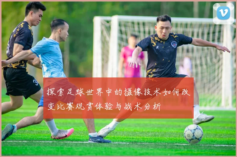 探索足球世界中的摄像技术如何改变比赛观赏体验与战术分析