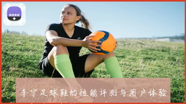 李宁足球鞋的性能评测与用户体验分析全面解读