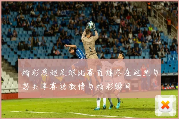 精彩澳超足球比赛直播尽在这里与您共享赛场激情与精彩瞬间