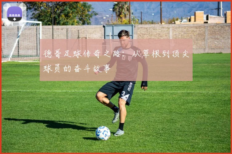 德哥足球传奇之路：从草根到顶尖球员的奋斗故事