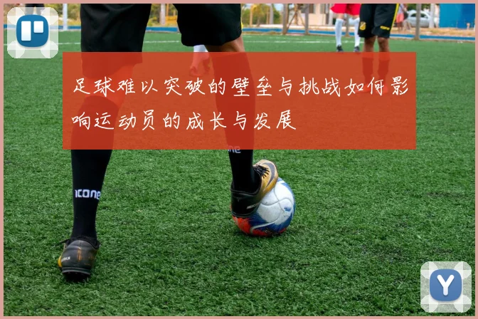 足球难以突破的壁垒与挑战如何影响运动员的成长与发展