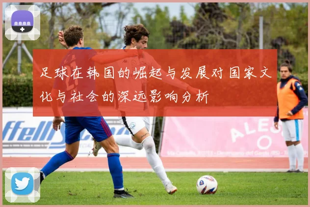 足球在韩国的崛起与发展对国家文化与社会的深远影响分析