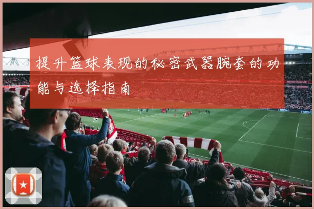 提升篮球表现的秘密武器腕套的功能与选择指南