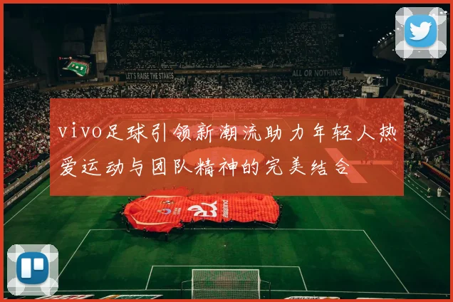vivo足球引领新潮流助力年轻人热爱运动与团队精神的完美结合