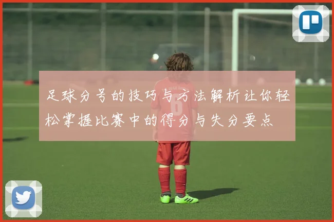 足球分号的技巧与方法解析让你轻松掌握比赛中的得分与失分要点