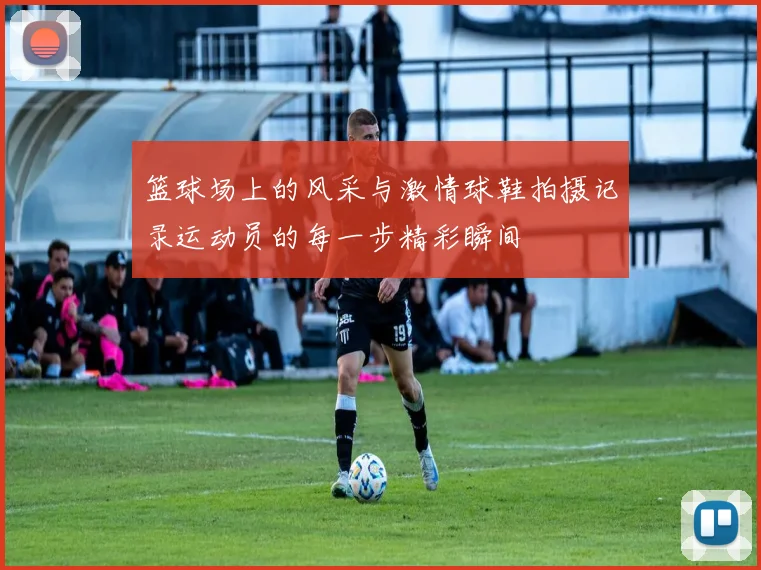 篮球场上的风采与激情球鞋拍摄记录运动员的每一步精彩瞬间