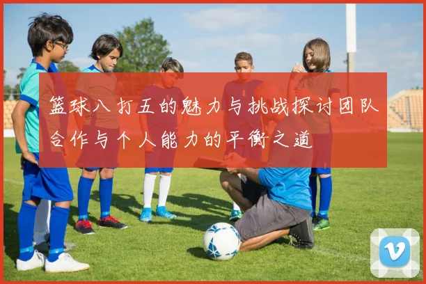 篮球八打五的魅力与挑战探讨团队合作与个人能力的平衡之道